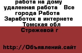 работа на дому, удаленная работа - Все города Работа » Заработок в интернете   . Томская обл.,Стрежевой г.
